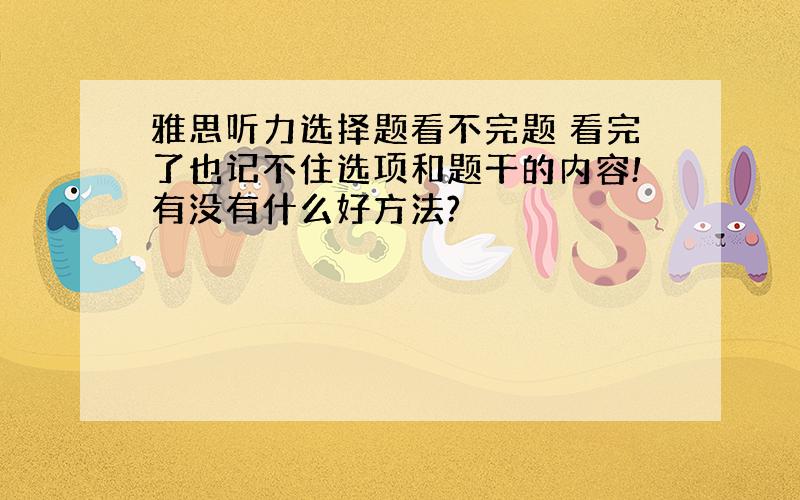 雅思听力选择题看不完题 看完了也记不住选项和题干的内容!有没有什么好方法?