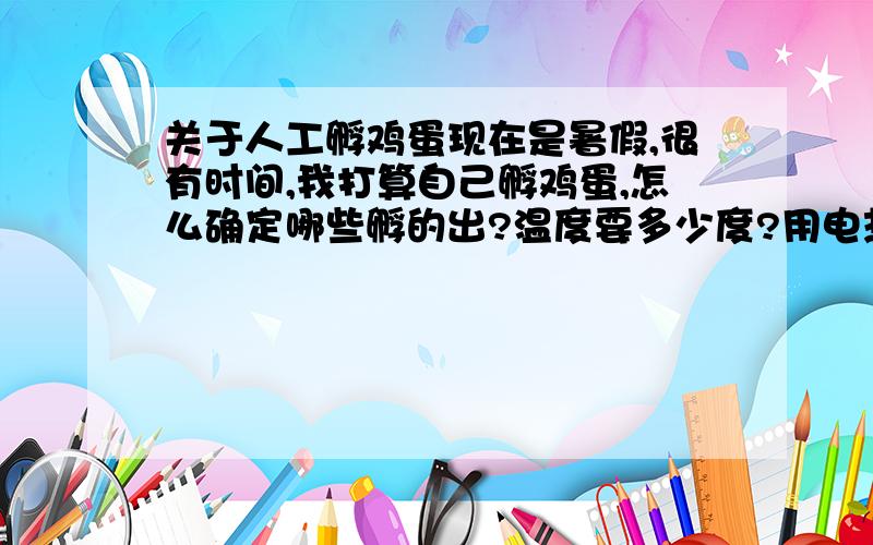 关于人工孵鸡蛋现在是暑假,很有时间,我打算自己孵鸡蛋,怎么确定哪些孵的出?温度要多少度?用电热毯孵?如何确定温度?注意了