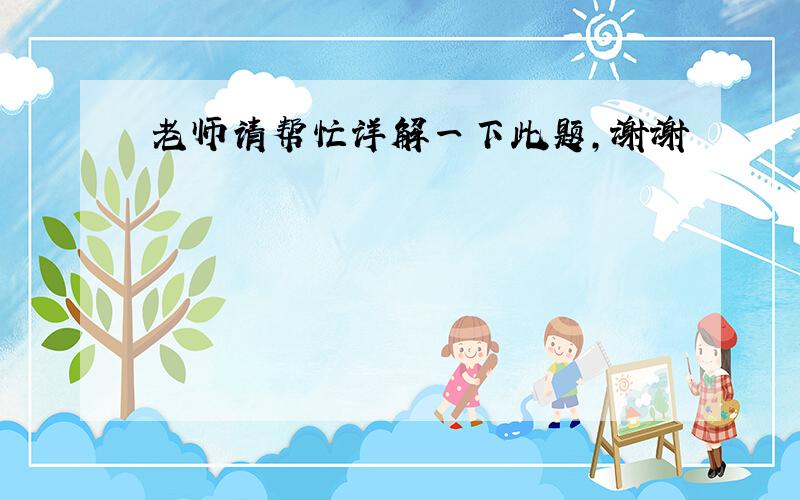 老师请帮忙详解一下此题，谢谢