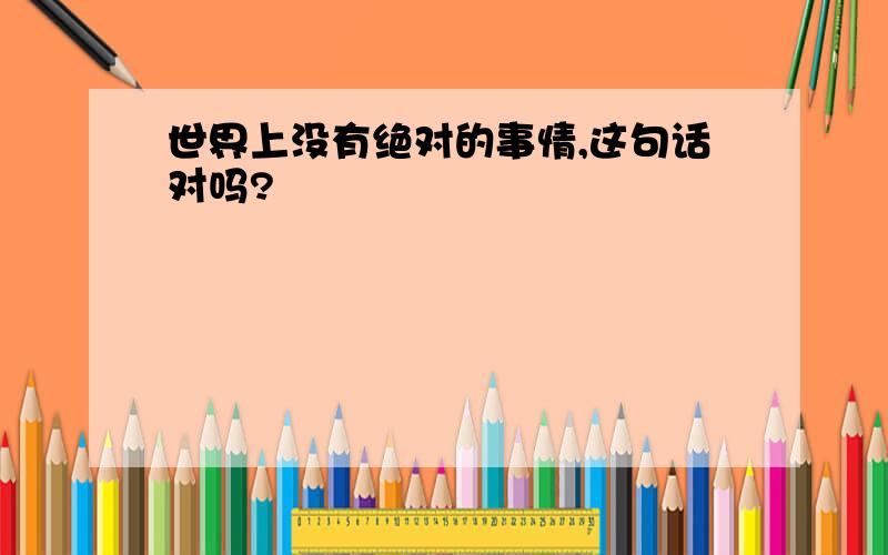 世界上没有绝对的事情,这句话对吗?