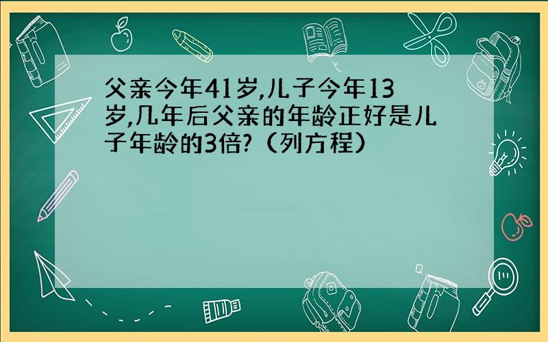 父亲今年41岁,儿子今年13岁,几年后父亲的年龄正好是儿子年龄的3倍?（列方程）