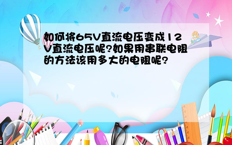 如何将65V直流电压变成12V直流电压呢?如果用串联电阻的方法该用多大的电阻呢?