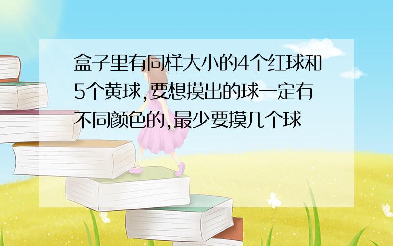 盒子里有同样大小的4个红球和5个黄球,要想摸出的球一定有不同颜色的,最少要摸几个球