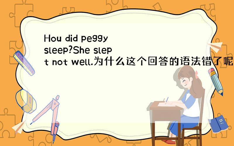 Hou did peggy sleep?She slept not well.为什么这个回答的语法错了呢?