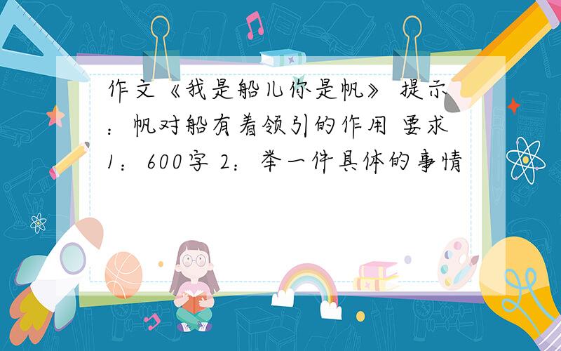 作文《我是船儿你是帆》 提示：帆对船有着领引的作用 要求1：600字 2：举一件具体的事情