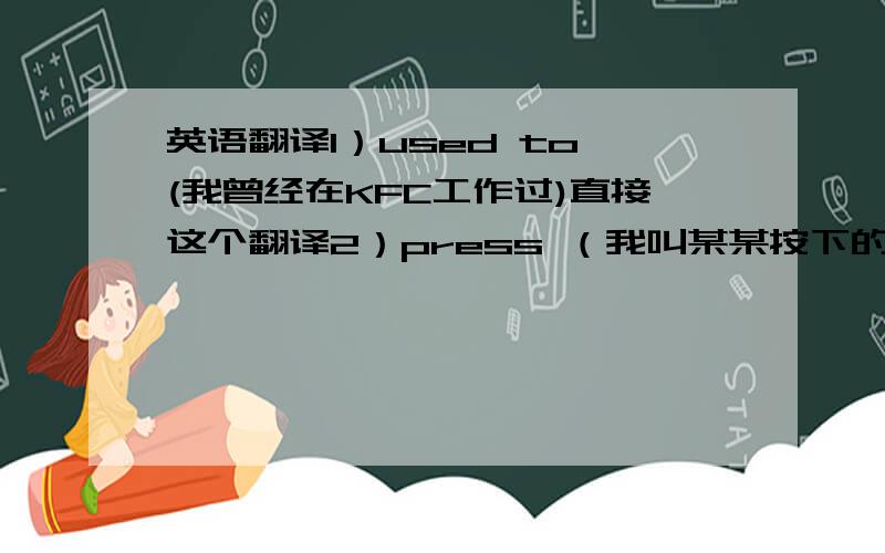 英语翻译1）used to (我曾经在KFC工作过)直接这个翻译2）press （我叫某某按下的开关）3）the fro