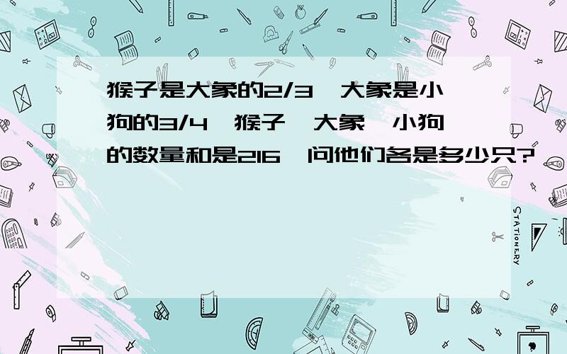 猴子是大象的2/3,大象是小狗的3/4,猴子,大象,小狗的数量和是216,问他们各是多少只?