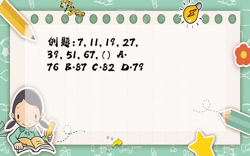 例题：7,11,19,27,39,51,67,（） A.76 B.87 C.82 D.79