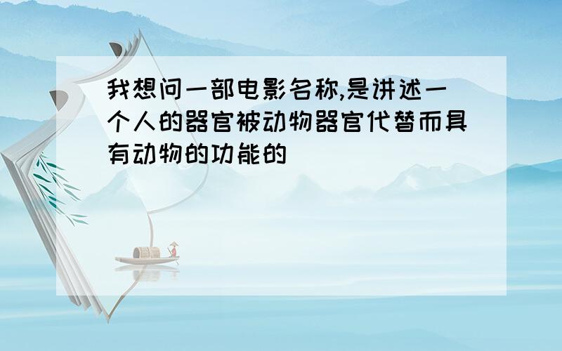 我想问一部电影名称,是讲述一个人的器官被动物器官代替而具有动物的功能的