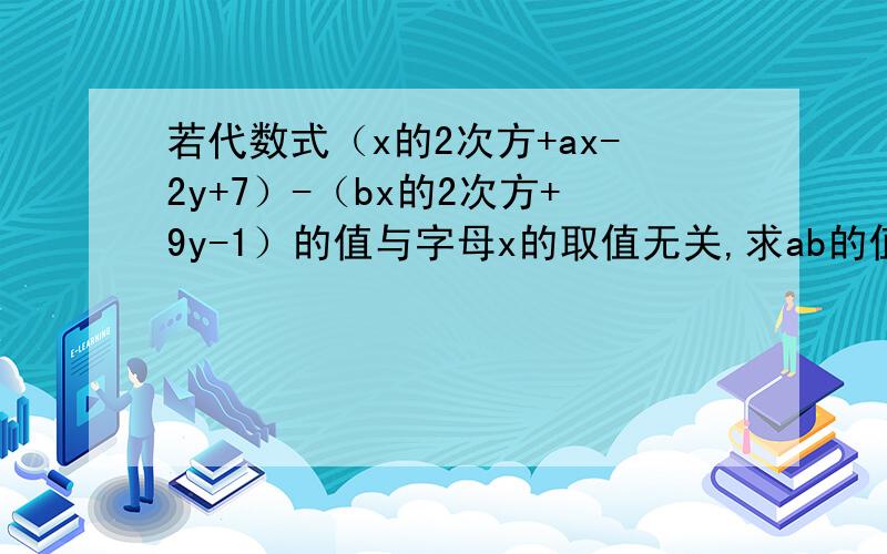 若代数式（x的2次方+ax-2y+7）-（bx的2次方+9y-1）的值与字母x的取值无关,求ab的值