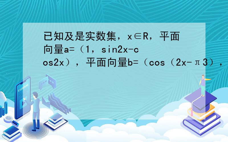 已知及是实数集，x∈R，平面向量a=（1，sin2x-cos2x），平面向量b=（cos（2x-π3），1），函数f（x