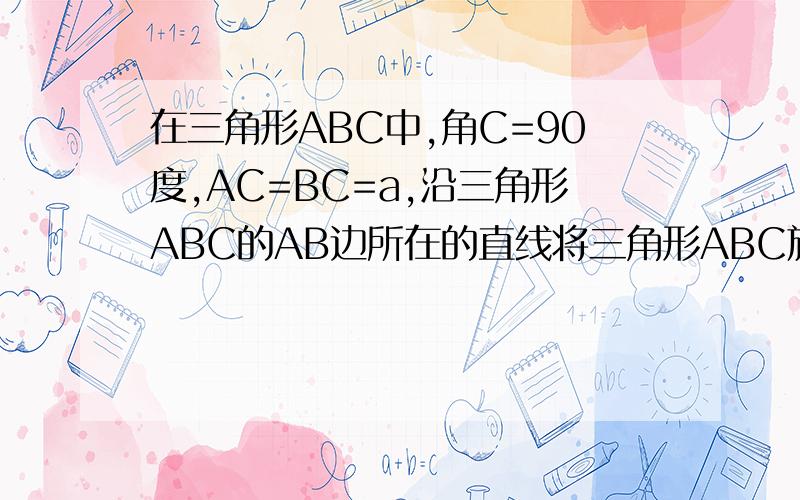 在三角形ABC中,角C=90度,AC=BC=a,沿三角形ABC的AB边所在的直线将三角形ABC旋转一周,求得到的旋转体的