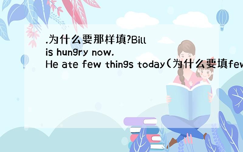 .为什么要那样填?Bill is hungry now.He ate few things today(为什么要填few