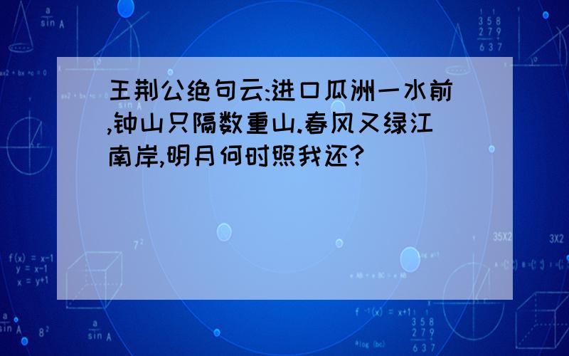 王荆公绝句云:进口瓜洲一水前,钟山只隔数重山.春风又绿江南岸,明月何时照我还?