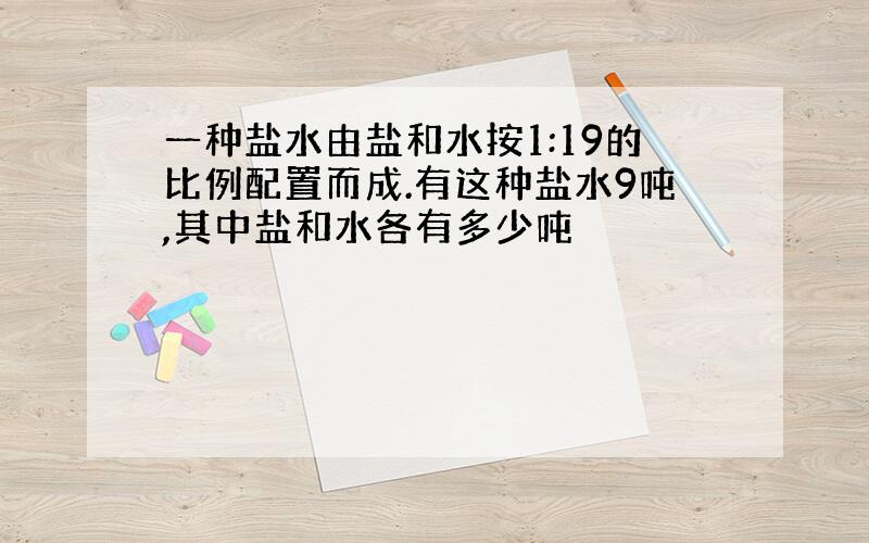 一种盐水由盐和水按1:19的比例配置而成.有这种盐水9吨,其中盐和水各有多少吨