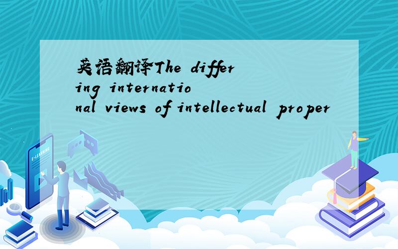 英语翻译The differing international views of intellectual proper