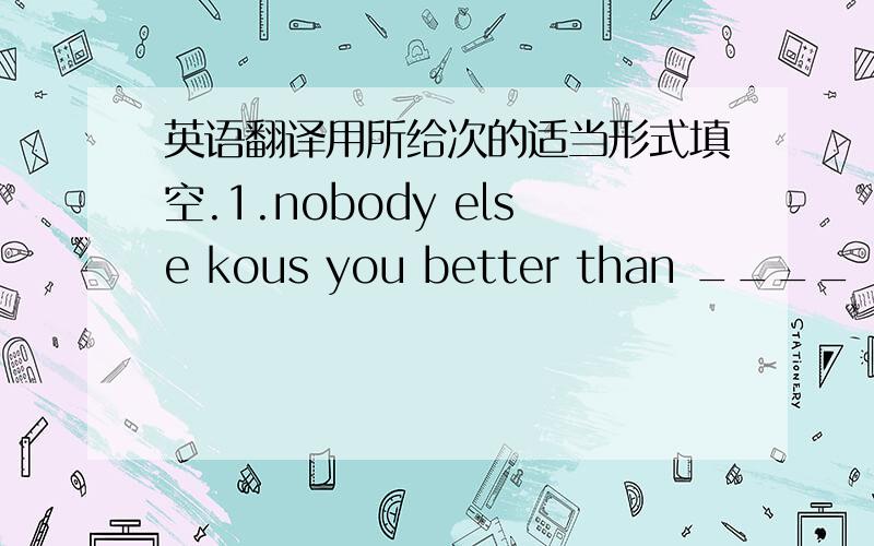 英语翻译用所给次的适当形式填空.1.nobody else kous you better than ____（you）