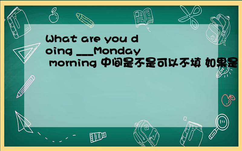 What are you doing ___Monday morning 中间是不是可以不填 如果是 是填on