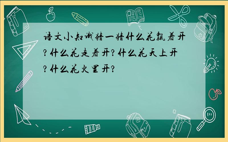 语文小知识猜一猜什么花飘着开?什么花走着开?什么花天上开?什么花火里开?