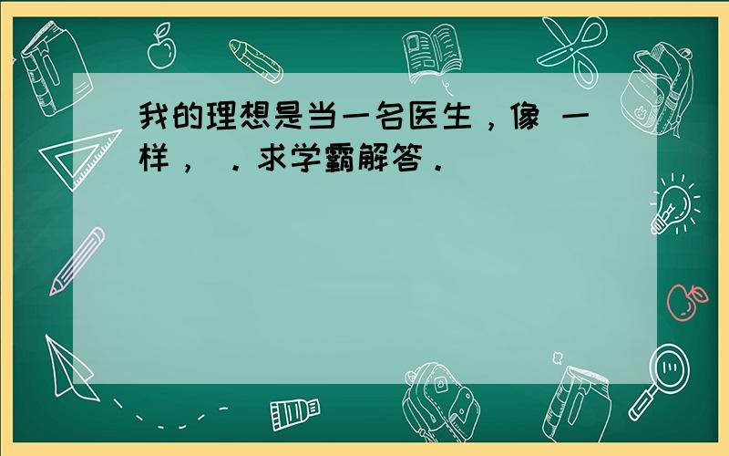 我的理想是当一名医生，像 一样， 。求学霸解答。