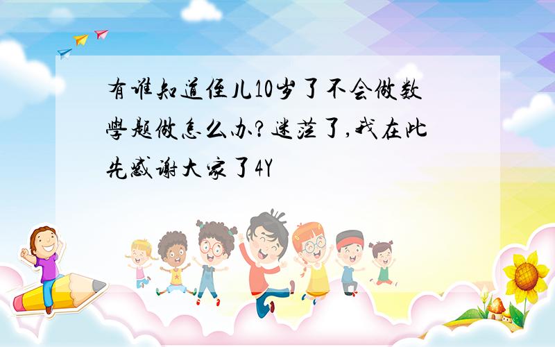 有谁知道侄儿10岁了不会做数学题做怎么办?迷茫了,我在此先感谢大家了4Y