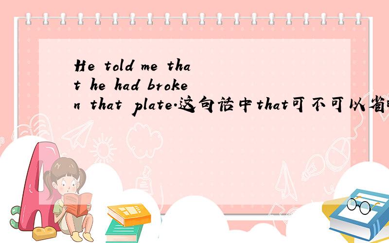 He told me that he had broken that plate.这句话中that可不可以省略,请告诉我