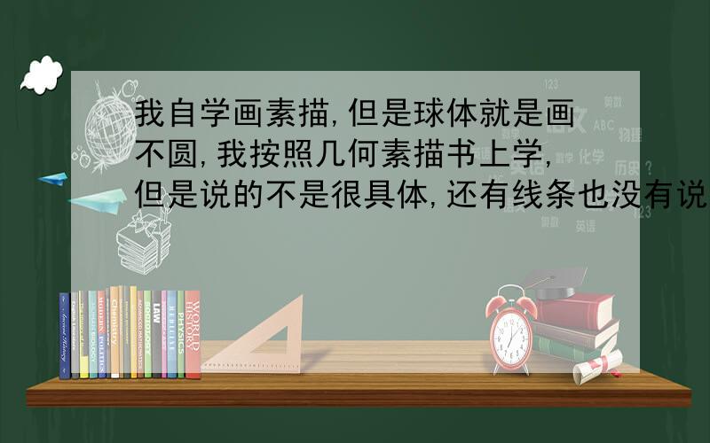 我自学画素描,但是球体就是画不圆,我按照几何素描书上学,但是说的不是很具体,还有线条也没有说明怎么排列,完全靠自己涂鸦,