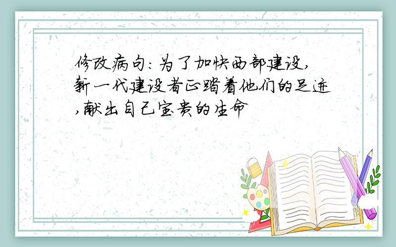 修改病句：为了加快西部建设,新一代建设者正踏着他们的足迹,献出自己宝贵的生命