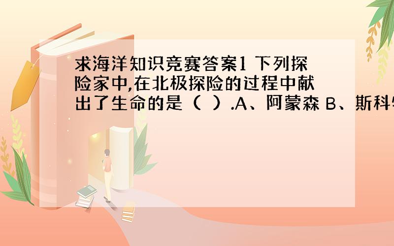 求海洋知识竞赛答案1 下列探险家中,在北极探险的过程中献出了生命的是（　）.A、阿蒙森 B、斯科特 C、戴维斯 D、富兰