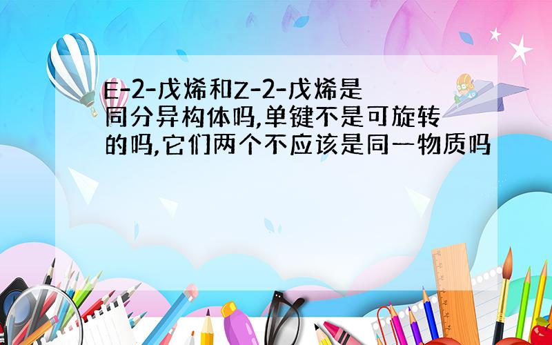 E-2-戊烯和Z-2-戊烯是同分异构体吗,单键不是可旋转的吗,它们两个不应该是同一物质吗