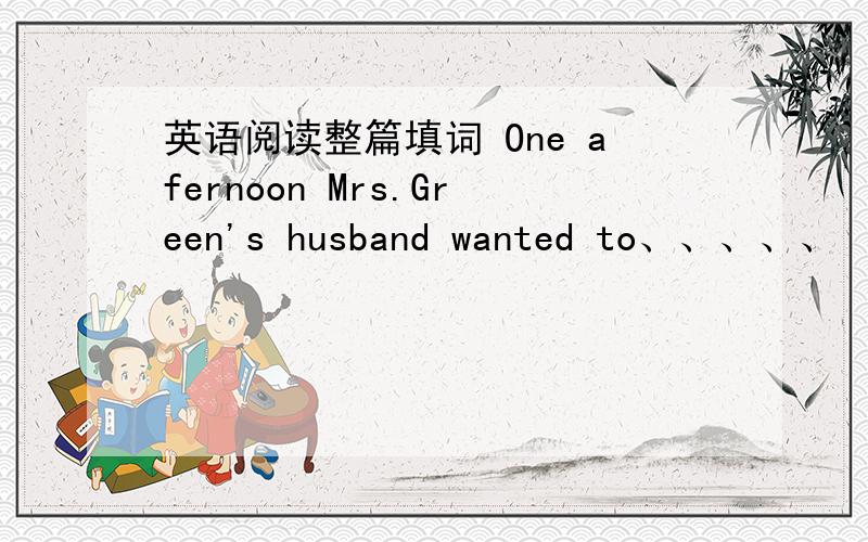 英语阅读整篇填词 One afernoon Mrs.Green's husband wanted to、、、、、