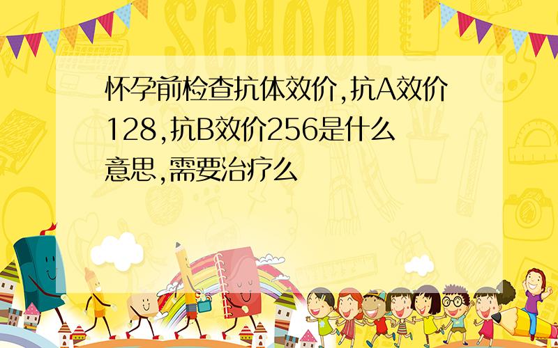 怀孕前检查抗体效价,抗A效价128,抗B效价256是什么意思,需要治疗么