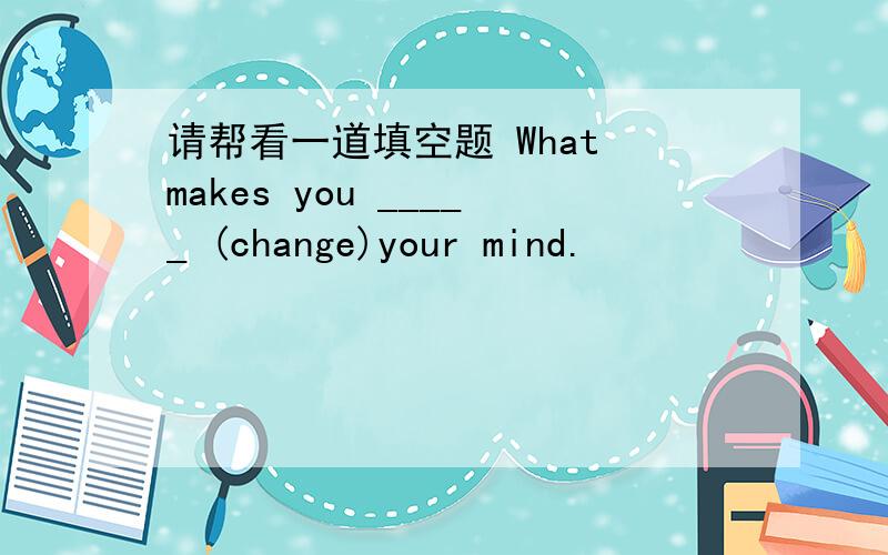 请帮看一道填空题 What makes you _____ (change)your mind.