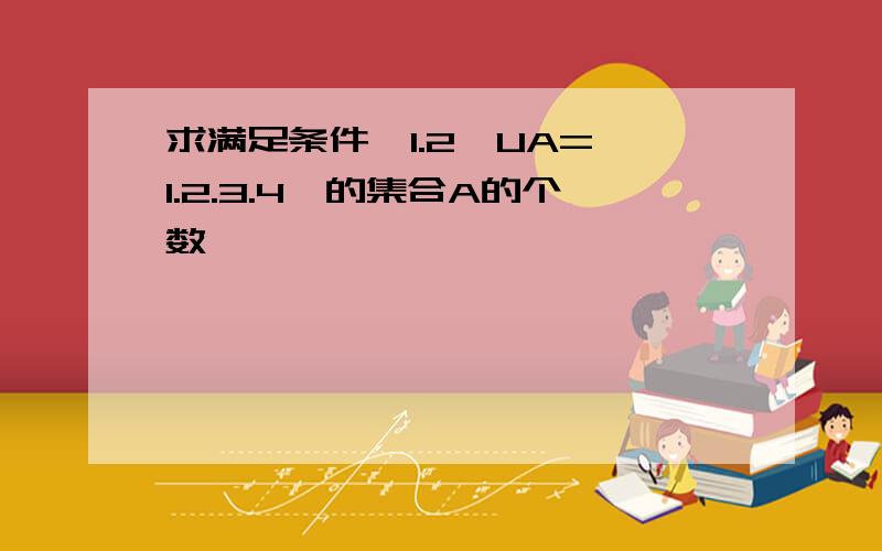 求满足条件{1.2}UA={1.2.3.4}的集合A的个数