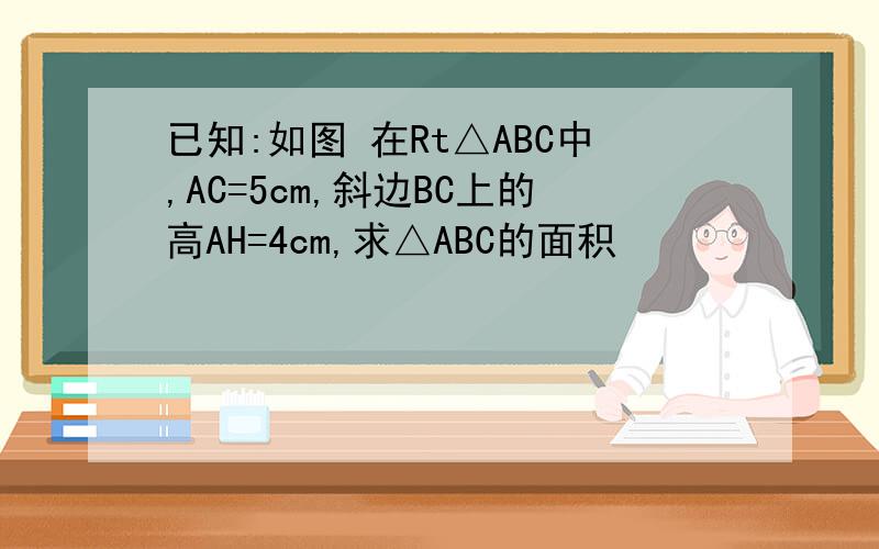 已知:如图 在Rt△ABC中,AC=5cm,斜边BC上的高AH=4cm,求△ABC的面积