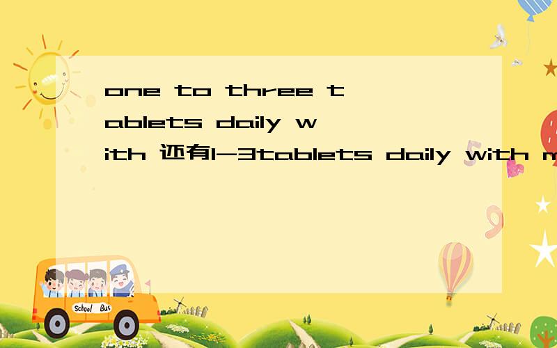 one to three tablets daily with 还有1-3tablets daily with meal