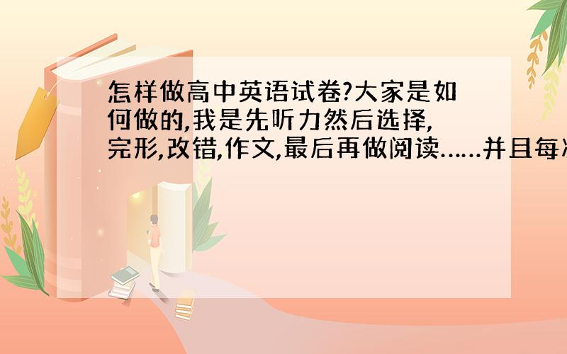 怎样做高中英语试卷?大家是如何做的,我是先听力然后选择,完形,改错,作文,最后再做阅读……并且每次都做不完只有乱写一些…