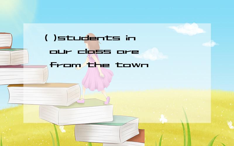 ( )students in our class are from the town