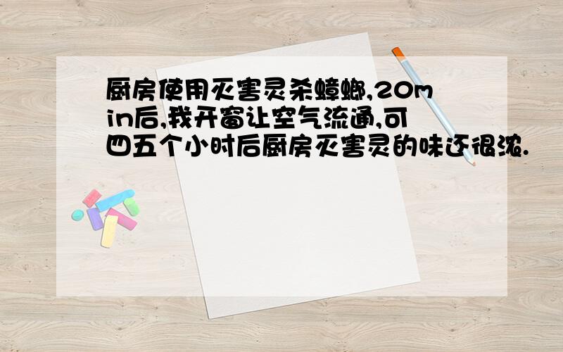 厨房使用灭害灵杀蟑螂,20min后,我开窗让空气流通,可四五个小时后厨房灭害灵的味还很浓.