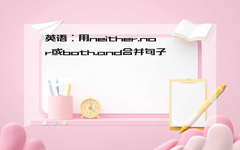 英语：用neither.nor或both.and合并句子