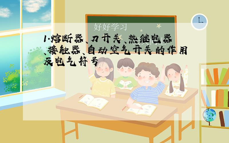 1.熔断器、刀开关、热继电器、接触器、自动空气开关的作用及电气符号