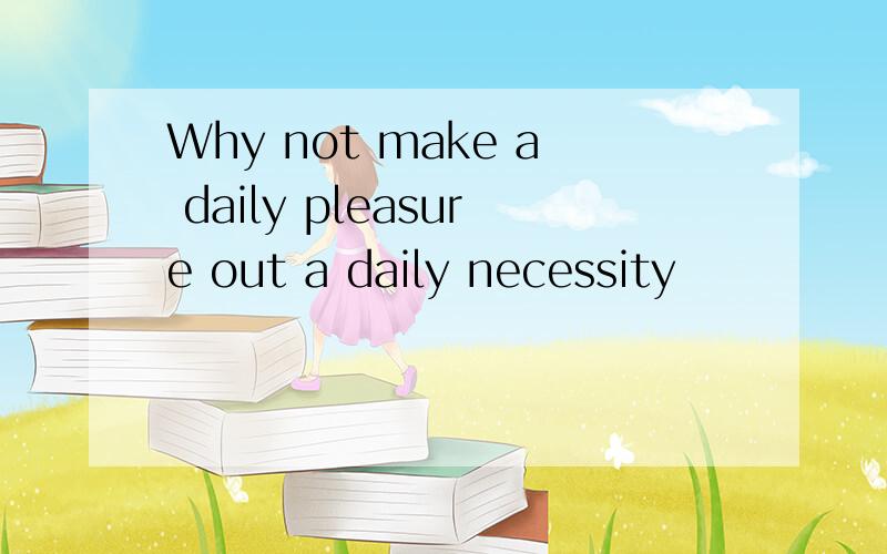 Why not make a daily pleasure out a daily necessity