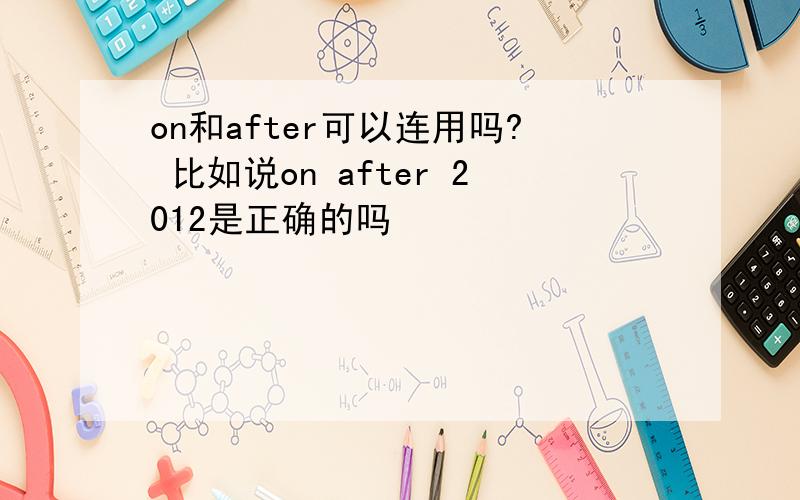 on和after可以连用吗? 比如说on after 2012是正确的吗