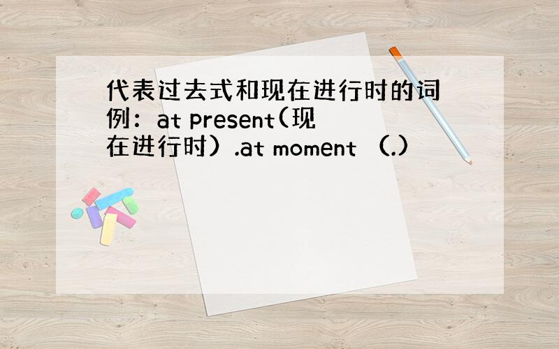 代表过去式和现在进行时的词 例：at present(现在进行时）.at moment （.)