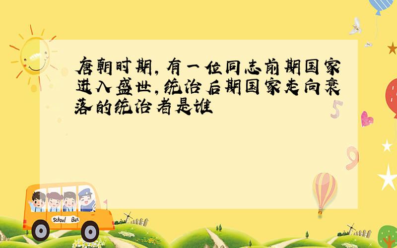 唐朝时期,有一位同志前期国家进入盛世,统治后期国家走向衰落的统治者是谁