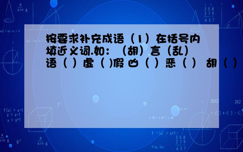 按要求补充成语（1）在括号内填近义词.如：（胡）言（乱）语（ ）虚（ )假 凶（ ）恶（ ） 胡（ ）非（ ）（ ）凶（