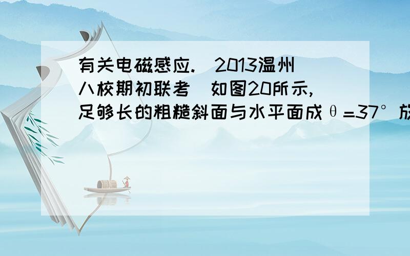 有关电磁感应.（2013温州八校期初联考）如图20所示,足够长的粗糙斜面与水平面成θ=37°放置,在斜面上虚线aa’和b