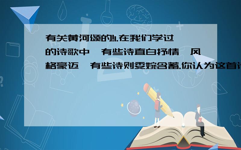 有关黄河颂的!1.在我们学过的诗歌中,有些诗直白抒情,风格豪迈,有些诗则委婉含蓄.你认为这首诗属于那一种?为什么?你还能