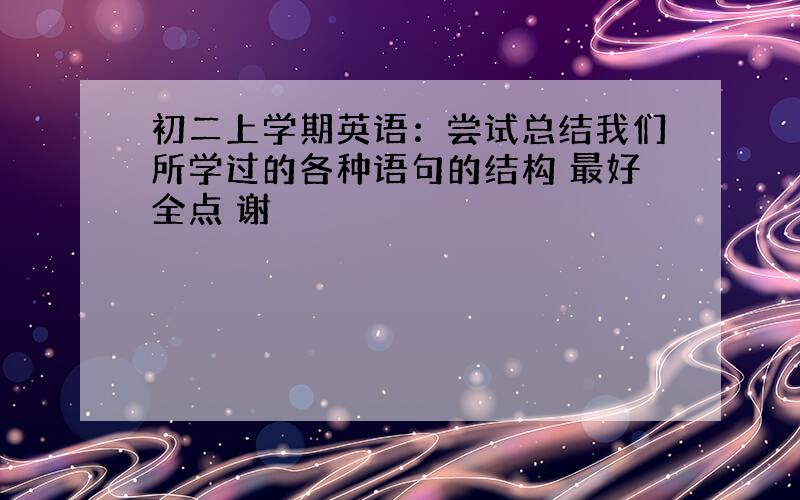 初二上学期英语：尝试总结我们所学过的各种语句的结构 最好全点 谢