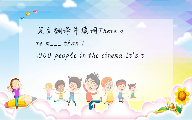 英文翻译并填词There are m___ than 1,000 people in the cinema.It's t